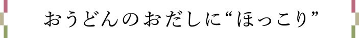 おうどんのおだしに“ほっこり”