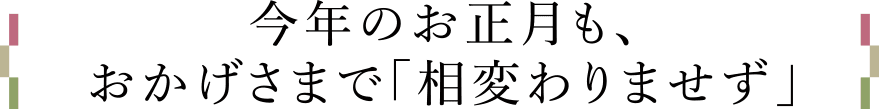 今年のお正月も、おかげさまで「相変わりませず」