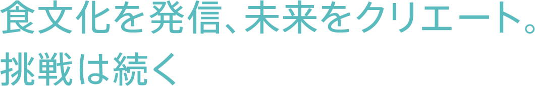 食文化を発信、未来をクリエート。挑戦は続く