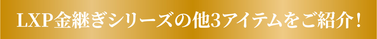 LXP金継ぎシリーズの他3アイテムをご紹介！